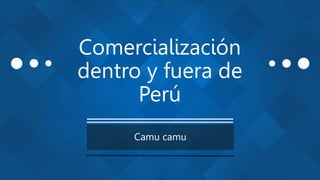 Comercialización
dentro y fuera de
Perú
Camu camu
 