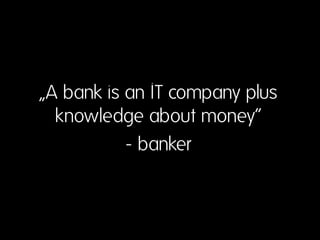 „A bank is an IT company plus
knowledge about money“
- banker
 
