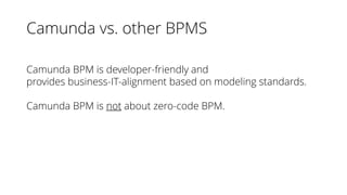 Camunda vs. other BPMS
Camunda BPM is developer-friendly and
provides business-IT-alignment based on modeling standards.
Camunda BPM is not about zero-code BPM.
 
