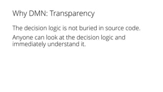 Why DMN: Transparency
The decision logic is not buried in source code.
Anyone can look at the decision logic and
immediately understand it.
 