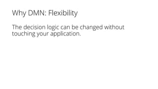 Why DMN: Flexibility
The decision logic can be changed without
touching your application.
 
