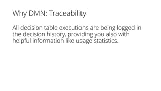 Why DMN: Traceability
All decision table executions are being logged in
the decision history, providing you also with
helpful information like usage statistics.
 