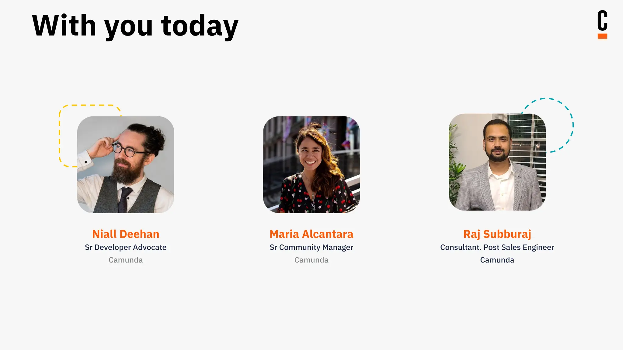 With you today
Niall Deehan
Sr Developer Advocate
Camunda
Maria Alcantara
Sr Community Manager
Camunda
Raj Subburaj
Consultant. Post Sales Engineer
Camunda
 
