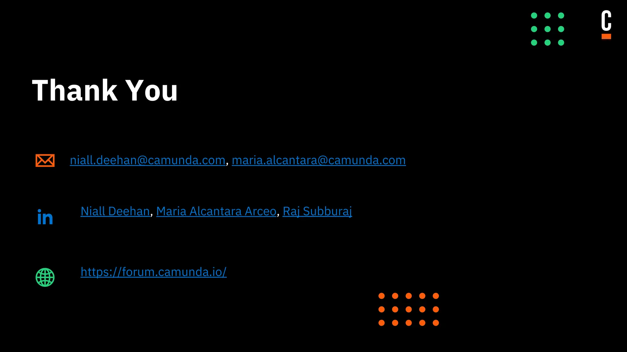 Thank You
niall.deehan@camunda.com, maria.alcantara@camunda.com
Niall Deehan, Maria Alcantara Arceo, Raj Subburaj
https://forum.camunda.io/
 