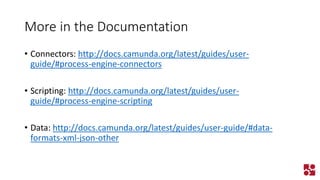 More in the Documentation 
•Connectors: http://docs.camunda.org/latest/guides/user- guide/#process-engine-connectors 
•Scripting: http://docs.camunda.org/latest/guides/user- guide/#process-engine-scripting 
•Data: http://docs.camunda.org/latest/guides/user-guide/#data- formats-xml-json-other  
