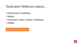 Dedicated Webinars about… 
•Performance / Scalability 
•Tasklist 
•Connectors / Data / Scripts / Templates 
•CMMN 
Invitation coming soon!  