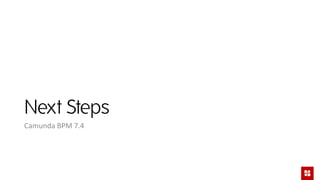 Next Steps
Camunda BPM 7.4
 