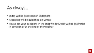 As always…
• Slides will be published on Slideshare
• Recording will be published on Vimeo
• Please ask your questions in the chat window, they will be answered
in between or at the end of the webinar
 