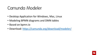 Camunda Modeler
• Desktop Application for Windows, Mac, Linux
• Modeling BPMN diagrams and DMN tables
• Based on bpmn.io
• Download: https://camunda.org/download/modeler/
 