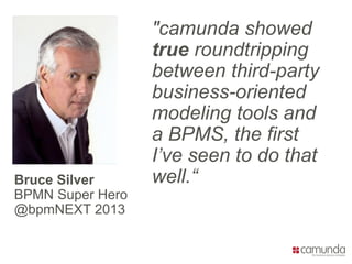 "camunda showed
true roundtripping
between third-party
business-oriented
modeling tools and
a BPMS, the first
I’ve seen to do that
well.“Bruce Silver
BPMN Super Hero
@bpmNEXT 2013
 