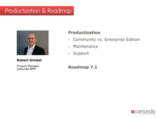 Productization
- Community vs. Enterprise Edition
- Maintenance
- Support
Roadmap 7.1
Productization & Roadmap
Robert Gimbel
Product Manager
camunda BPM
 