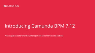 New Capabilities for Workflow Management and Enterprise Operations
Introducing Camunda BPM 7.12
 