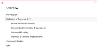 Overview
Introduction
Highlights of Camunda 7.12
Enhanced BPMN Execution
Enhanced Administration & Operations
Improved Modeling
Optimize & Cawemo Improvements
Community Update
Q&A
10
 
