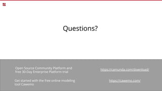 Questions?
40
Open Source Community Platform and
free 30-Day Enterprise Platform trial
Get started with the free online modeling
tool Cawemo
https://cawemo.com/
https://camunda.com/download/
 