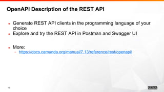 13
● Generate REST API clients in the programming language of your
choice
● Explore and try the REST API in Postman and Swagger UI
● More:
○ https://docs.camunda.org/manual/7.13/reference/rest/openapi/
OpenAPI Description of the REST API
 