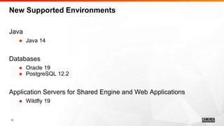 15
New Supported Environments
Java
● Java 14
Databases
● Oracle 19
● PostgreSQL 12.2
Application Servers for Shared Engine and Web Applications
● Wildfly 19
 