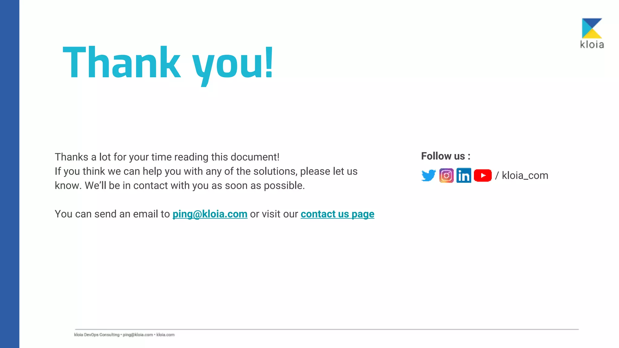 Thank you!
/ kloia_com
Follow us :
Thanks a lot for your time reading this document!
If you think we can help you with any of the solutions, please let us
know. We’ll be in contact with you as soon as possible.
You can send an email to ping@kloia.com or visit our contact us page
 