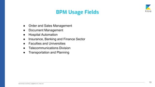 10
● Order and Sales Management
● Document Management
● Hospital Automation
● Insurance, Banking and Finance Sector
● Faculties and Universities
● Telecommunications Division
● Transportation and Planning
BPM Usage Fields
 