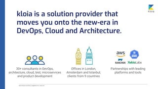 kloia is a solution provider that
moves you onto the new-era in
DevOps, Cloud and Architecture.
30+ consultants in DevOps,
architecture, cloud, test, microservices
and product development
Partnerships with leading
platforms and tools
Offices in London,
Amsterdam and Istanbul,
clients from 9 countries
 