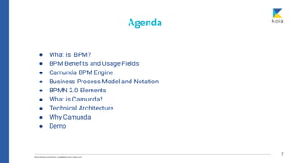 7
● What is BPM?
● BPM Benefits and Usage Fields
● Camunda BPM Engine
● Business Process Model and Notation
● BPMN 2.0 Elements
● What is Camunda?
● Technical Architecture
● Why Camunda
● Demo
Agenda
 