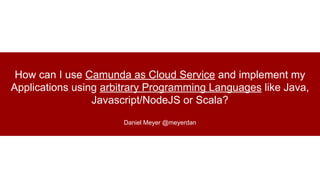 How can I use Camunda as Cloud Service and implement my
Applications using arbitrary Programming Languages like Java,
Javascript/NodeJS or Scala?
Daniel Meyer @meyerdan
 