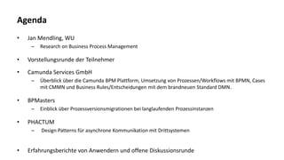 Agenda
• Jan Mendling, WU
– Research on Business Process Management
• Vorstellungsrunde der Teilnehmer
• Camunda Services ...