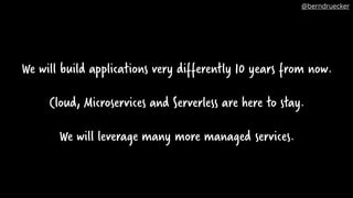 We will build applications very differently 10 years from now.
Cloud, Microservices and Serverless are here to stay.
We will leverage many more managed services.
@berndruecker
 