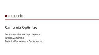 Camunda Optimize
Continuous Process Improvement
Patricio Zambrano
Technical Consultant - Camunda, Inc.
 