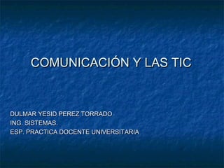 COMUNICACIÓN Y LAS TIC


DULMAR YESID PEREZ TORRADO
ING. SISTEMAS.
ESP. PRACTICA DOCENTE UNIVERSITARIA
 