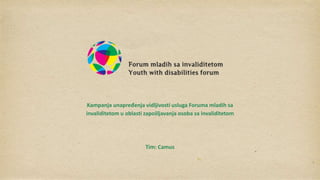 Kampanja unapređenja vidljivosti usluga Foruma mladih sa
invaliditetom u oblasti zapošljavanja osoba sa invaliditetom
Tim: Camus
 