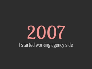 2007  I started working agency side
 