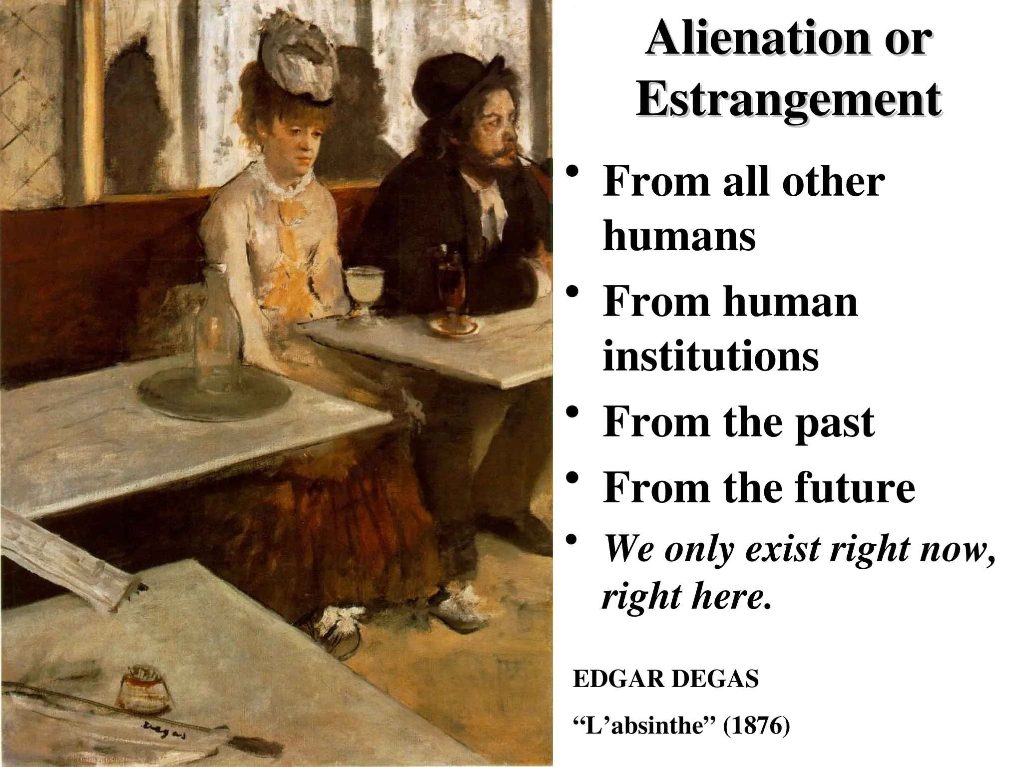 EDGAR DEGAS
“L’absinthe” (1876)
Alienation or
Alienation or
Estrangement
Estrangement
• From all other
humans
• From human
institutions
• From the past
• From the future
• We only exist right now,
right here.
 