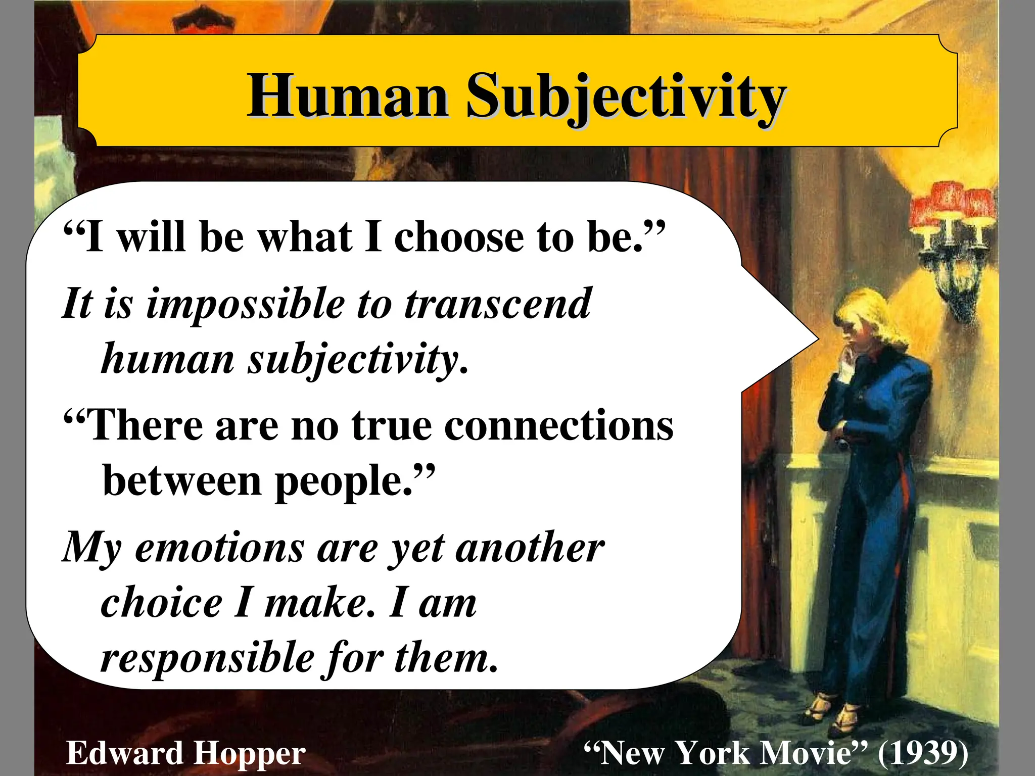 Edward Hopper “New York Movie” (1939)
Human Subjectivity
Human Subjectivity
“I will be what I choose to be.”
It is impossible to transcend
human subjectivity.
“There are no true connections
between people.”
My emotions are yet another
choice I make. I am
responsible for them.
 