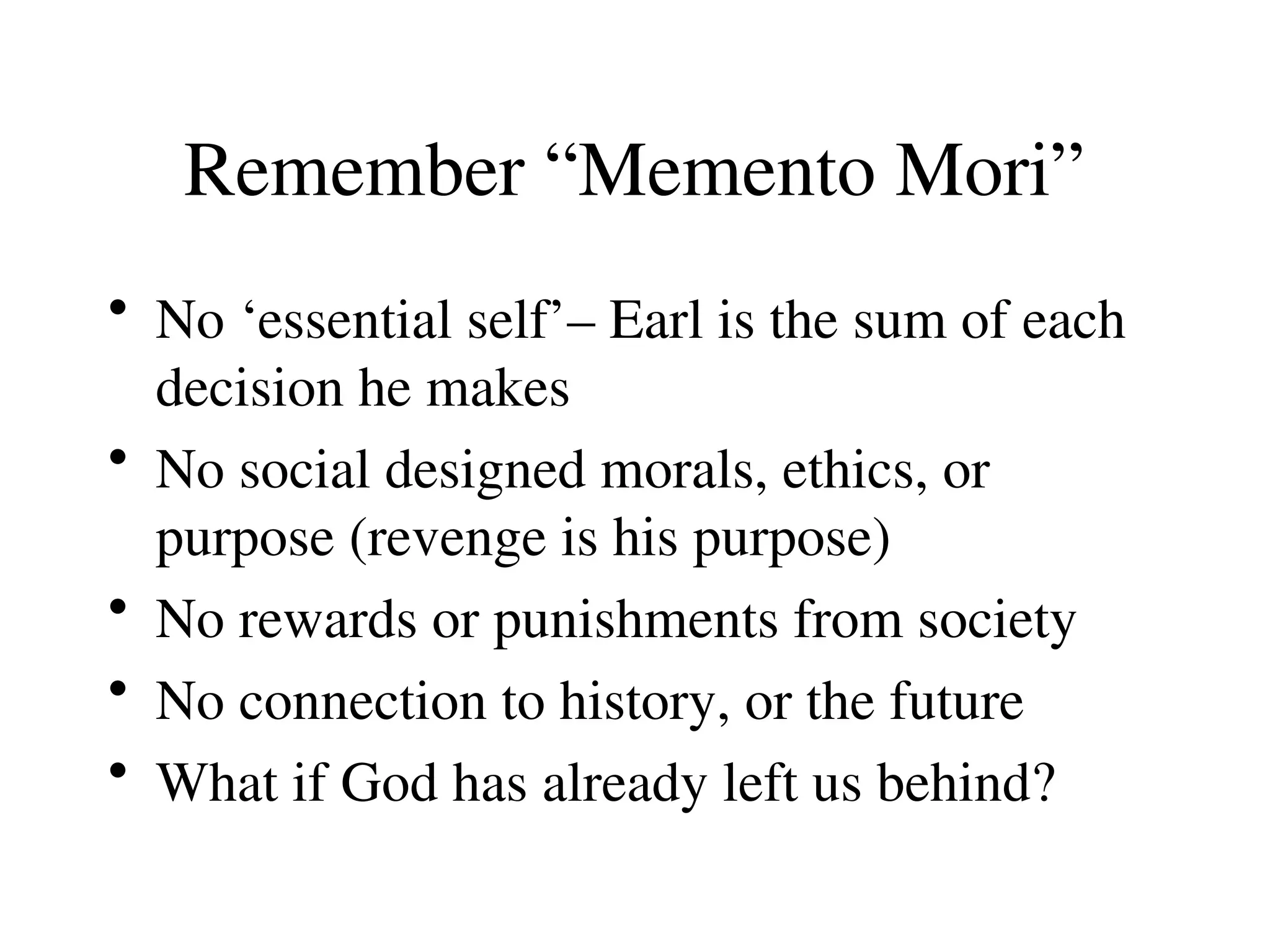 Remember “Memento Mori”
• No ‘essential self’– Earl is the sum of each
decision he makes
• No social designed morals, ethics, or
purpose (revenge is his purpose)
• No rewards or punishments from society
• No connection to history, or the future
• What if God has already left us behind?
 