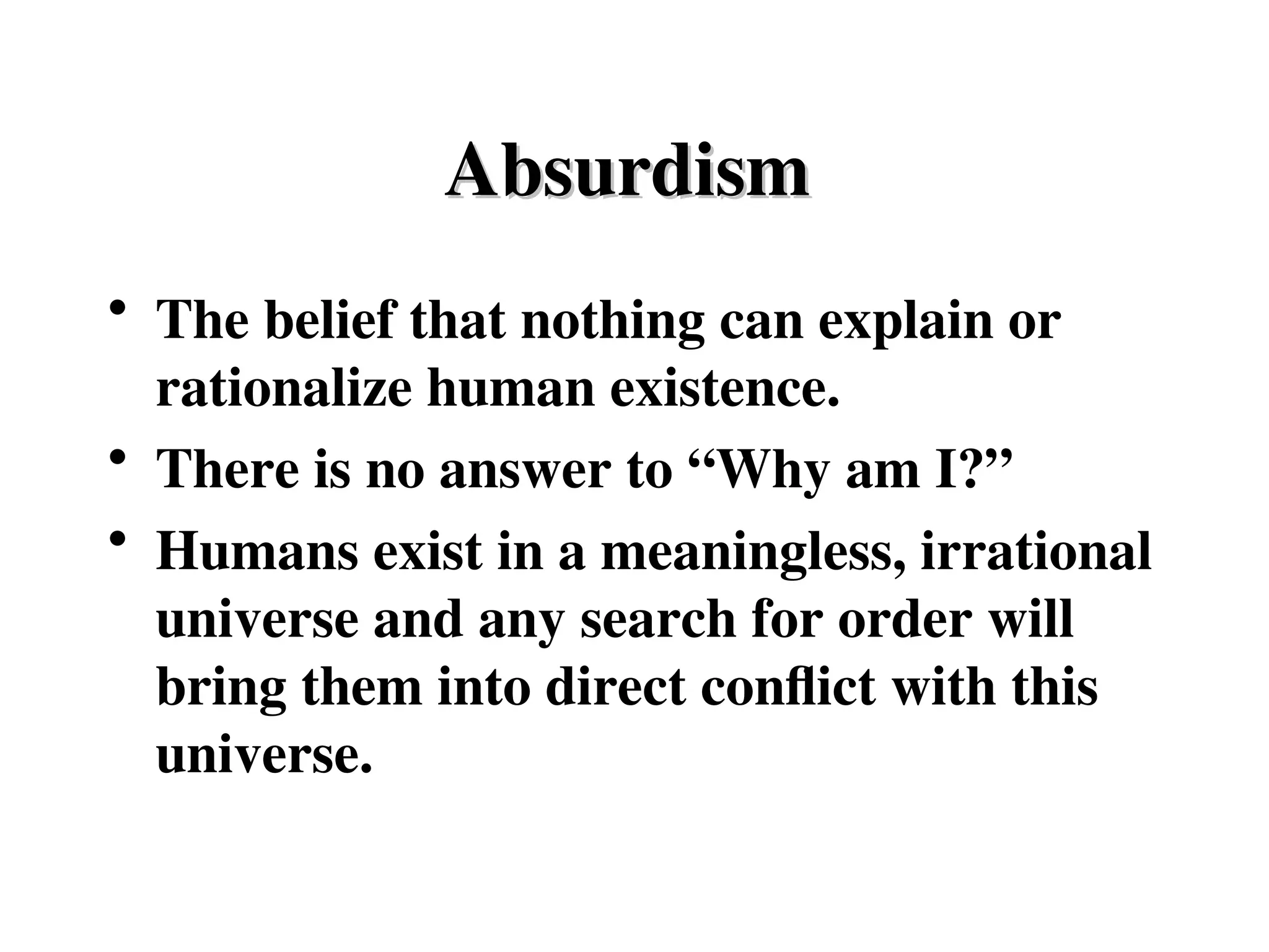 Absurdism
Absurdism
• The belief that nothing can explain or
rationalize human existence.
• There is no answer to “Why am I?”
• Humans exist in a meaningless, irrational
universe and any search for order will
bring them into direct conflict with this
universe.
 