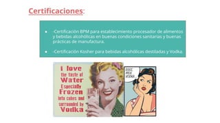 ● -Certificación BPM para establecimiento procesador de alimentos
y bebidas alcohólicas en buenas condiciones sanitarias y buenas
prácticas de manufactura.
● -Certificación Kosher para bebidas alcohólicas destiladas y Vodka.
Certificaciones:
 
