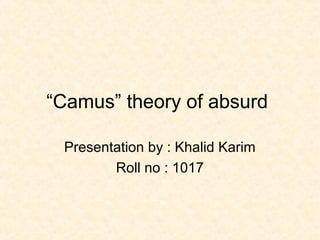 “Camus” theory of absurd
Presentation by : Khalid Karim
Roll no : 1017
 