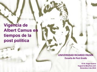 Vigencia de
Albert Camus en
tiempos de la
post política

UNIVERSIDAD RICARDO PALMA
Escuela de Post Grado
© Dr. Hugo Guerra
huguerrar@yahoo.com
Diciembre 4 de 2013

 