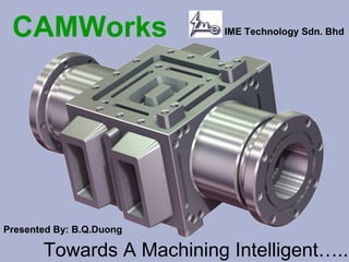 ` CAMWorks   IME Technology Sdn. Bhd Towards A Machining Intelligent…..   Presented By: B.Q.Duong 