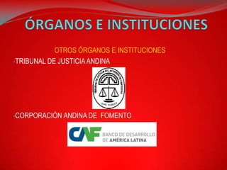 OTROS ÓRGANOS E INSTITUCIONES
-TRIBUNAL DE JUSTICIA ANDINA




-CORPORACIÓN ANDINA DE FOMENTO
 