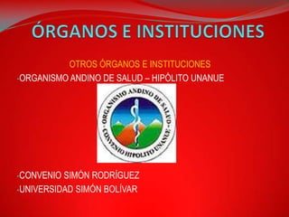 OTROS ÓRGANOS E INSTITUCIONES
-ORGANISMO ANDINO DE SALUD – HIPÓLITO UNANUE




-CONVENIO SIMÓN RODRÍGUEZ
-UNIVERSIDAD SIMÓN BOLÍVAR
 