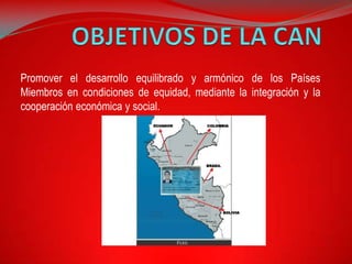 Promover el desarrollo equilibrado y armónico de los Países
Miembros en condiciones de equidad, mediante la integración y la
cooperación económica y social.
 