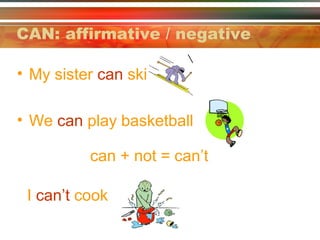 CAN: affirmative / negative
• My sister can ski
• We can play basketball
can + not = can’t
I can’t cook