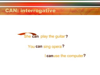 CAN: interrogative
She can play the guitar ?
You can sing opera ?
I canuse the computer?
