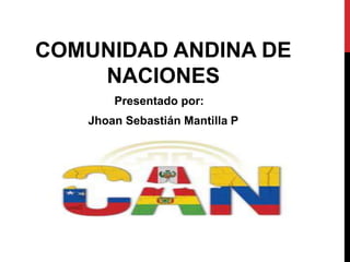 COMUNIDAD ANDINA DE 
NACIONES 
Presentado por: 
Jhoan Sebastián Mantilla P 
 