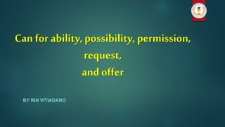 Can for ability, possibility, permission,
request,
and offer
BY RIN VITIADARO
 