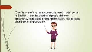 "Can" is one of the most commonly used modal verbs
in English. It can be used to express ability or
opportunity, to request or offer permission, and to show
possibility or impossibility.
 