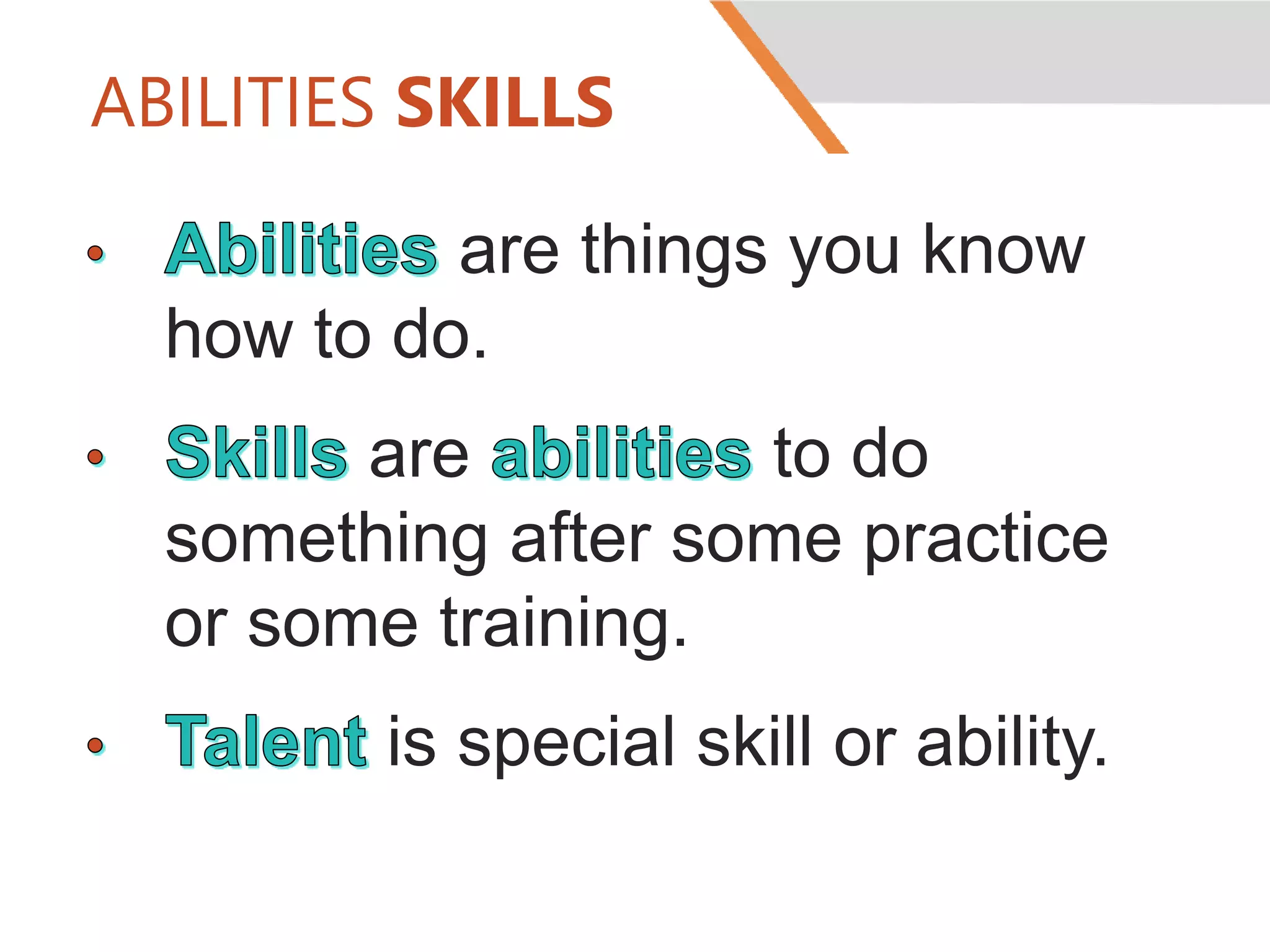 ABILITIES SKILLS
are things you know
how to do.
are to do
something after some practice
or some training.
is special skill or ability.