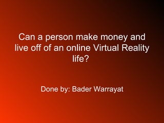 Can a person make money and live off of an online Virtual Reality life?  Done by: Bader Warrayat 