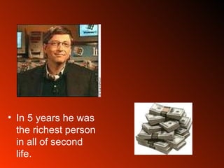 In 5 years he was the richest person in all of second life.  